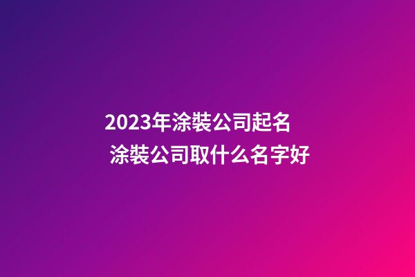 2023年涂裝公司起名 涂裝公司取什么名字好-第1張-公司起名-玄機派